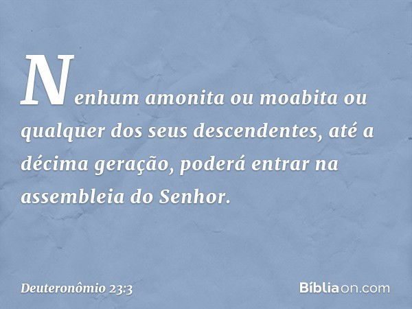 "Nenhum amonita ou moabita ou qualquer dos seus descendentes, até a décima geração, poderá entrar na assembleia do Senhor. -- Deuteronômio 23:3