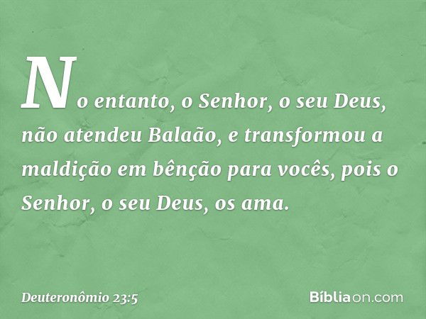 No entanto, o Senhor, o seu Deus, não atendeu Balaão, e transformou a maldição em bênção para vocês, pois o Senhor, o seu Deus, os ama. -- Deuteronômio 23:5