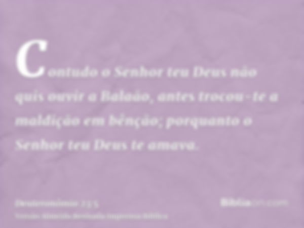 Contudo o Senhor teu Deus não quis ouvir a Balaão, antes trocou-te a maldição em bênção; porquanto o Senhor teu Deus te amava.