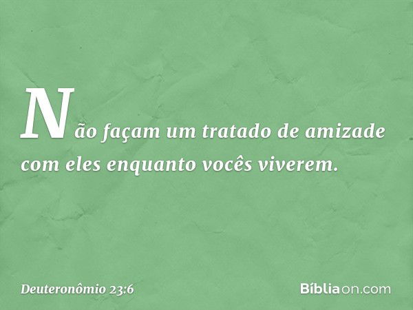 Não façam um tratado de amizade com eles enquanto vocês viverem. -- Deuteronômio 23:6