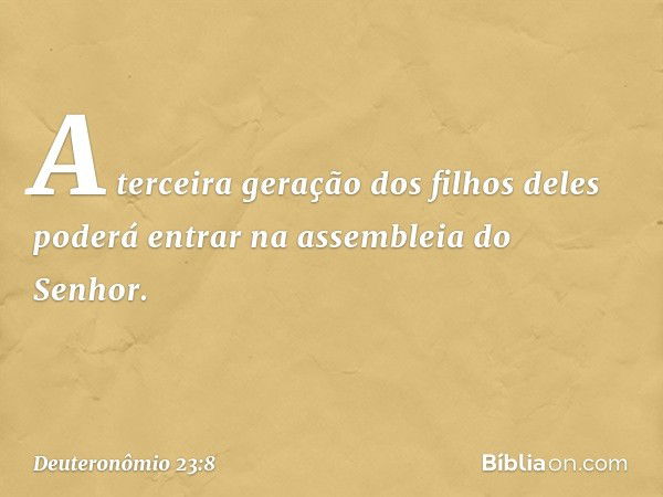 A terceira geração dos filhos deles poderá entrar na assembleia do Senhor. -- Deuteronômio 23:8