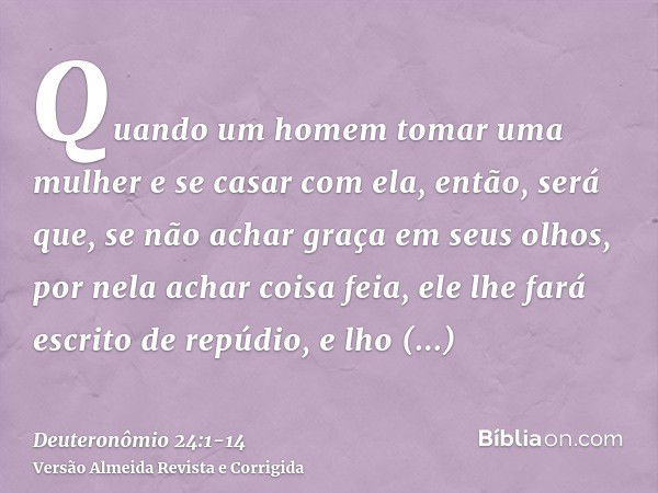 Quando um homem tomar uma mulher e se casar com ela, então, será que, se não achar graça em seus olhos, por nela achar coisa feia, ele lhe fará escrito de repúd