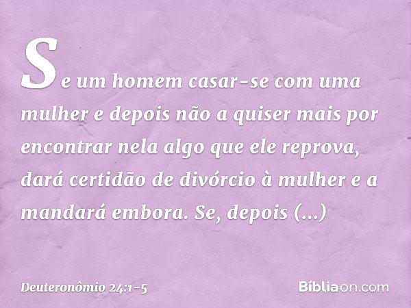 "Se um homem casar-se com uma mulher e depois não a quiser mais por encontrar nela algo que ele reprova, dará certidão de divórcio à mulher e a mandará embora. 