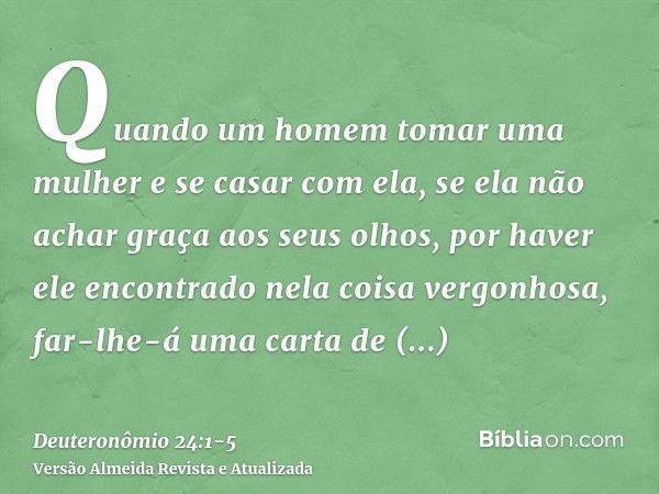 Quando um homem tomar uma mulher e se casar com ela, se ela não achar graça aos seus olhos, por haver ele encontrado nela coisa vergonhosa, far-lhe-á uma carta 