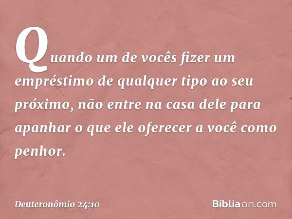 "Quando um de vocês fizer um empréstimo de qualquer tipo ao seu próximo, não entre na casa dele para apanhar o que ele oferecer a você como penhor. -- Deuteronô