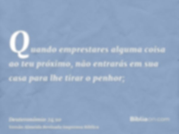 Quando emprestares alguma coisa ao teu próximo, não entrarás em sua casa para lhe tirar o penhor;