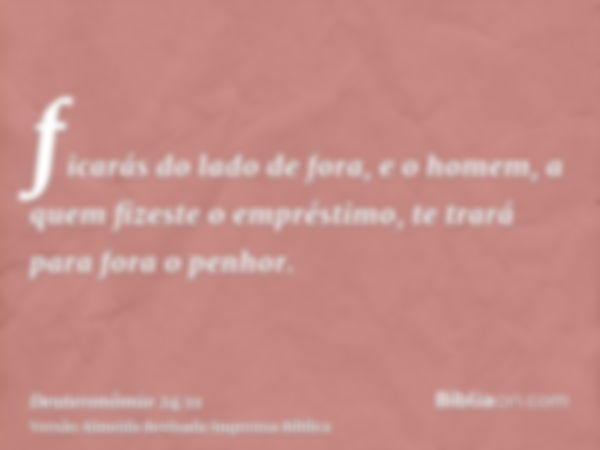 ficarás do lado de fora, e o homem, a quem fizeste o empréstimo, te trará para fora o penhor.