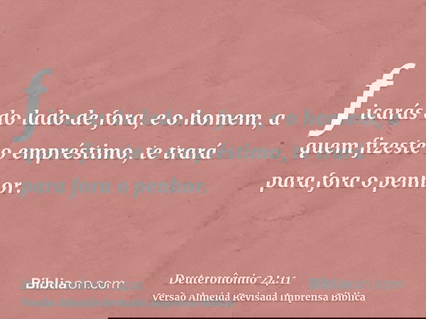 ficarás do lado de fora, e o homem, a quem fizeste o empréstimo, te trará para fora o penhor.