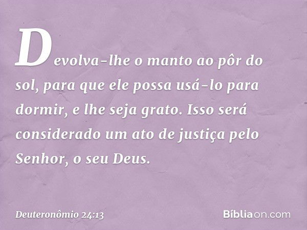 Devolva-lhe o manto ao pôr do sol, para que ele possa usá-lo para dormir, e lhe seja grato. Isso será considerado um ato de justiça pelo Senhor, o seu Deus. -- 