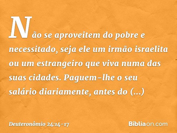 "Não se aproveitem do pobre e necessitado, seja ele um irmão israelita ou um estrangeiro que viva numa das suas cidades. Paguem-lhe o seu salário diariamente, a