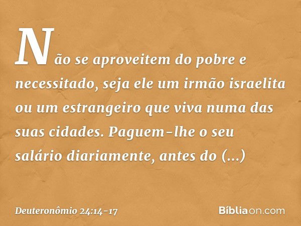 "Não se aproveitem do pobre e necessitado, seja ele um irmão israelita ou um estrangeiro que viva numa das suas cidades. Paguem-lhe o seu salário diariamente, a