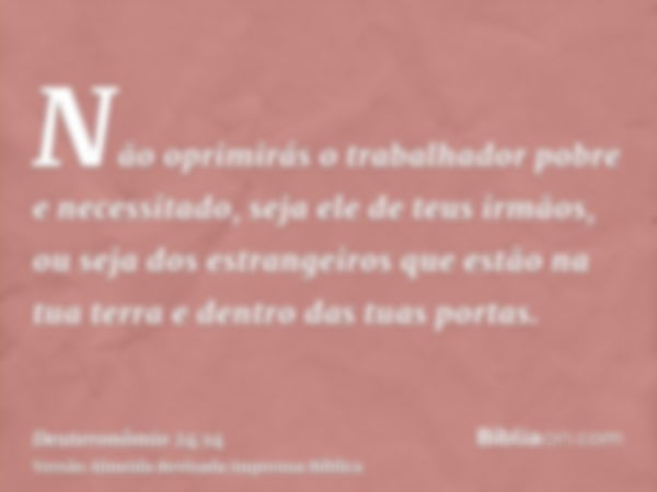 Não oprimirás o trabalhador pobre e necessitado, seja ele de teus irmãos, ou seja dos estrangeiros que estão na tua terra e dentro das tuas portas.