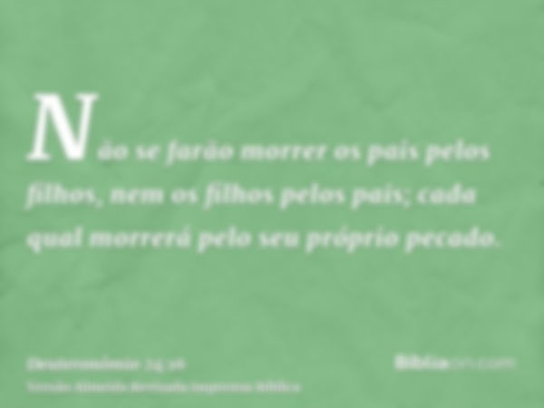 Não se farão morrer os pais pelos filhos, nem os filhos pelos pais; cada qual morrerá pelo seu próprio pecado.