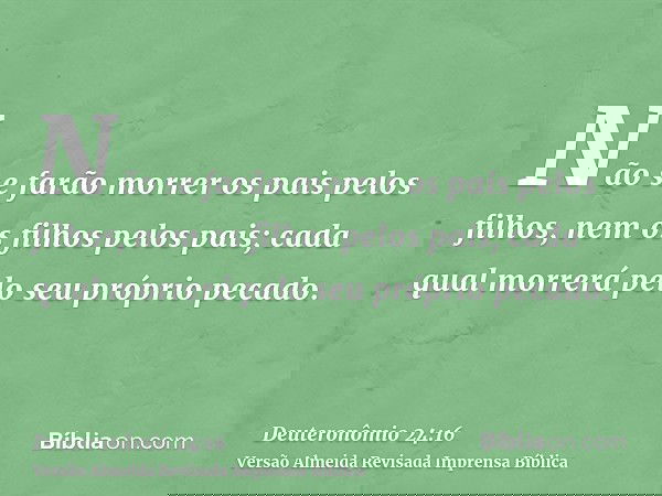 Não se farão morrer os pais pelos filhos, nem os filhos pelos pais; cada qual morrerá pelo seu próprio pecado.