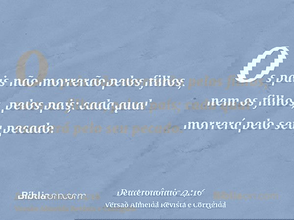 Os pais não morrerão pelos filhos, nem os filhos, pelos pais; cada qual morrerá pelo seu pecado.