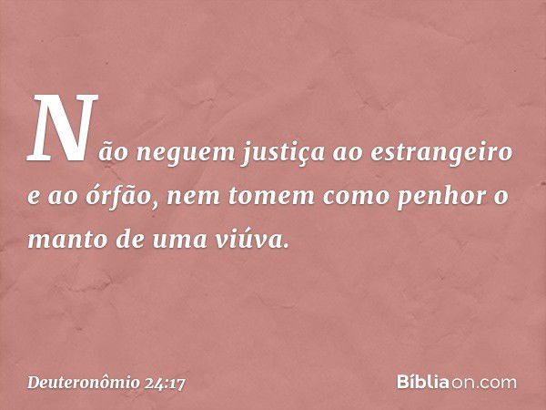 "Não neguem justiça ao estrangeiro e ao órfão, nem tomem como penhor o manto de uma viúva. -- Deuteronômio 24:17