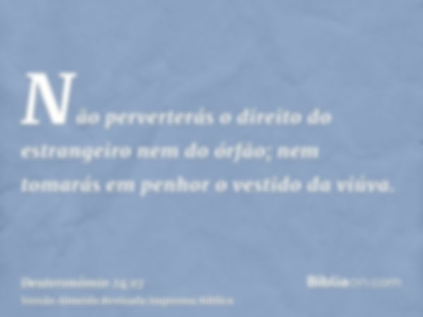 Não perverterás o direito do estrangeiro nem do órfão; nem tomarás em penhor o vestido da viúva.