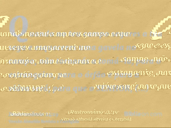 Quando no teu campo segares a tua sega e esqueceres uma gavela no campo, não tornarás a tomá-la; para o estrangeiro, para o órfão e para a viúva será; para que