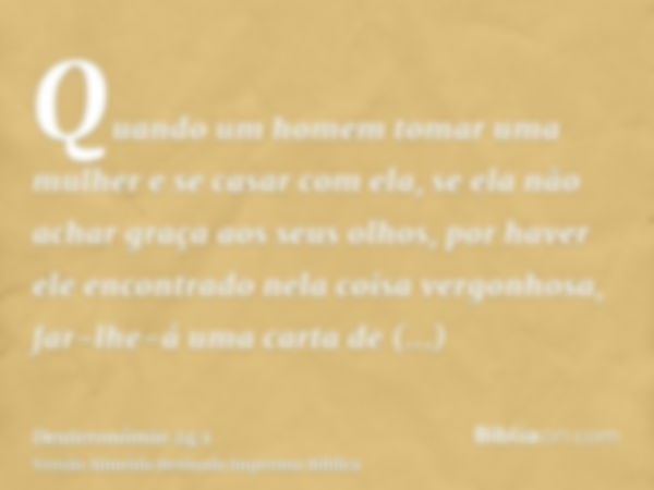 Quando um homem tomar uma mulher e se casar com ela, se ela não achar graça aos seus olhos, por haver ele encontrado nela coisa vergonhosa, far-lhe-á uma carta 