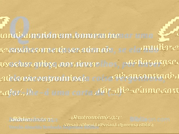 Quando um homem tomar uma mulher e se casar com ela, se ela não achar graça aos seus olhos, por haver ele encontrado nela coisa vergonhosa, far-lhe-á uma carta