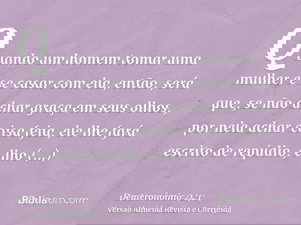 Quando um homem tomar uma mulher e se casar com ela, então, será que, se não achar graça em seus olhos, por nela achar coisa feia, ele lhe fará escrito de repúd