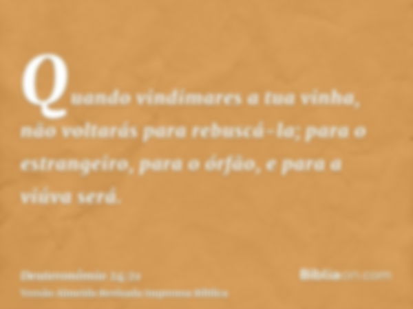 Quando vindimares a tua vinha, não voltarás para rebuscá-la; para o estrangeiro, para o órfão, e para a viúva será.