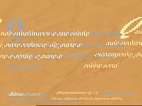 Quando vindimares a tua vinha, não voltarás para rebuscá-la; para o estrangeiro, para o órfão, e para a viúva será.