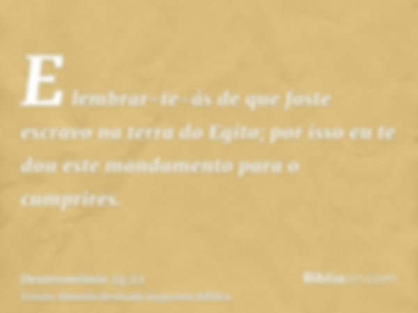 E lembrar-te-ás de que foste escravo na terra do Egito; por isso eu te dou este mandamento para o cumprires.