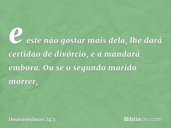 e este não gostar mais dela, lhe dará certidão de divórcio, e a mandará embora. Ou se o segundo marido morrer, -- Deuteronômio 24:3