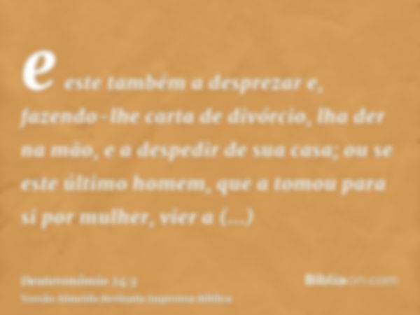 e este também a desprezar e, fazendo-lhe carta de divórcio, lha der na mão, e a despedir de sua casa; ou se este último homem, que a tomou para si por mulher, v