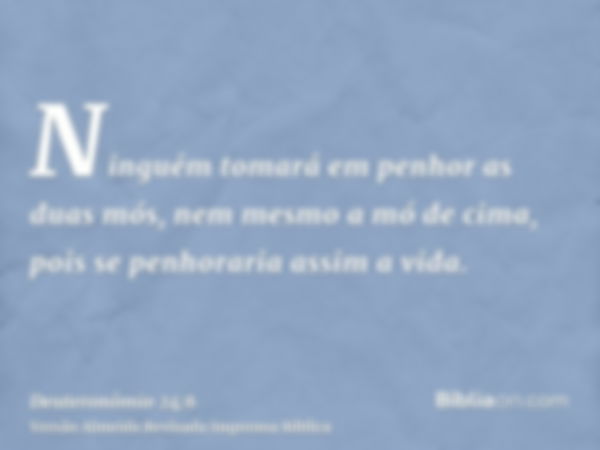 Ninguém tomará em penhor as duas mós, nem mesmo a mó de cima, pois se penhoraria assim a vida.