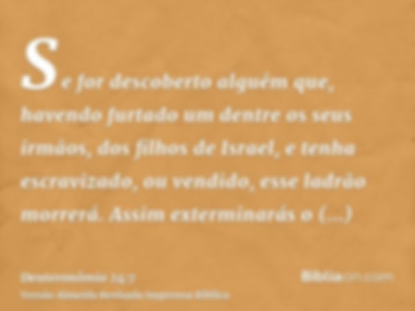 Se for descoberto alguém que, havendo furtado um dentre os seus irmãos, dos filhos de Israel, e tenha escravizado, ou vendido, esse ladrão morrerá. Assim exterm