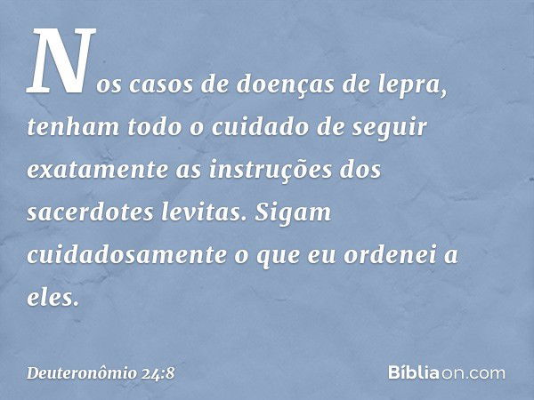 "Nos casos de doenças de lepra, tenham todo o cuidado de seguir exatamente as instruções dos sacerdotes levitas. Sigam cuidadosamente o que eu ordenei a eles. -