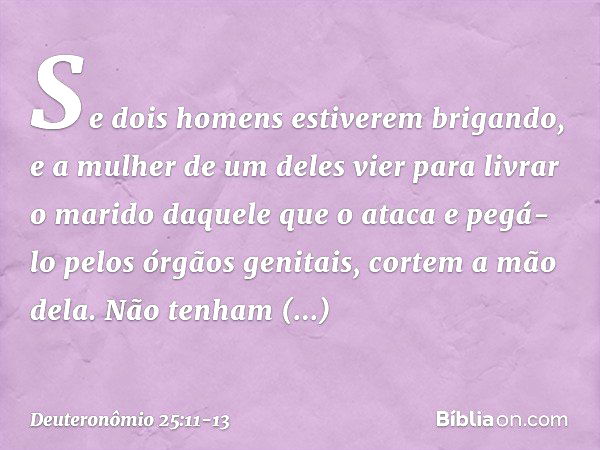 "Se dois homens estiverem brigando, e a mulher de um deles vier para livrar o marido daquele que o ataca e pegá-lo pelos órgãos genitais, cortem a mão dela. Não