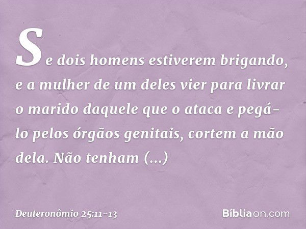 "Se dois homens estiverem brigando, e a mulher de um deles vier para livrar o marido daquele que o ataca e pegá-lo pelos órgãos genitais, cortem a mão dela. Não