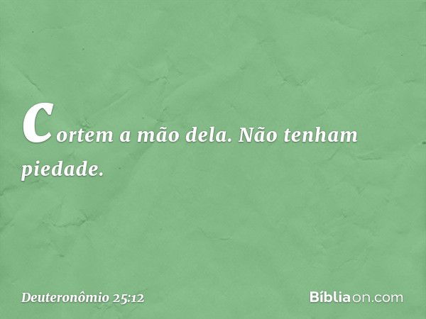 cortem a mão dela. Não tenham piedade. -- Deuteronômio 25:12