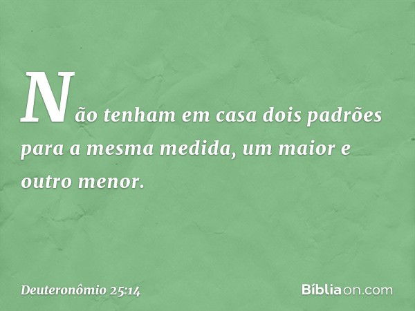 Não tenham em casa dois padrões para a mesma medida, um maior e outro menor. -- Deuteronômio 25:14