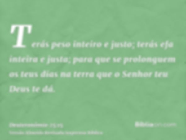 Terás peso inteiro e justo; terás efa inteira e justa; para que se prolonguem os teus dias na terra que o Senhor teu Deus te dá.