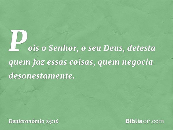 Pois o Senhor, o seu Deus, detesta quem faz essas coisas, quem negocia desonestamente. -- Deuteronômio 25:16