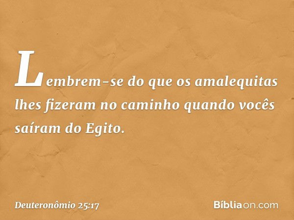 "Lembrem-se do que os amalequitas lhes fizeram no caminho quando vocês saíram do Egito. -- Deuteronômio 25:17