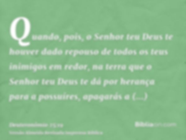 Quando, pois, o Senhor teu Deus te houver dado repouso de todos os teus inimigos em redor, na terra que o Senhor teu Deus te dá por herança para a possuíres, ap