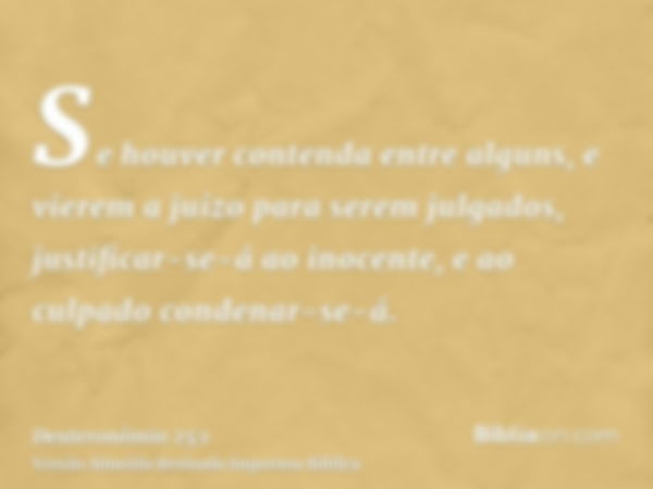 Se houver contenda entre alguns, e vierem a juízo para serem julgados, justificar-se-á ao inocente, e ao culpado condenar-se-á.