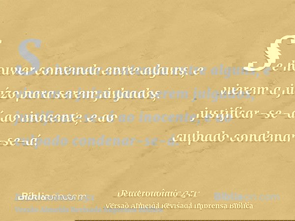 Se houver contenda entre alguns, e vierem a juízo para serem julgados, justificar-se-á ao inocente, e ao culpado condenar-se-á.