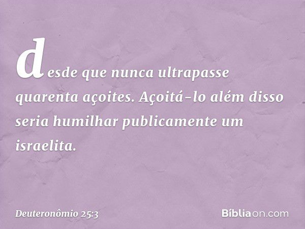 desde que nunca ultrapasse quarenta açoites. Açoitá-lo além disso seria humilhar publicamente um israelita. -- Deuteronômio 25:3