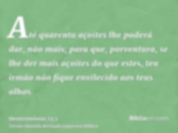 Até quarenta açoites lhe poderá dar, não mais; para que, porventura, se lhe der mais açoites do que estes, teu irmão não fique envilecido aos teus olhos.