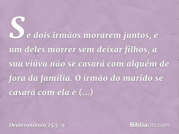 "Se dois irmãos morarem juntos, e um deles morrer sem deixar filhos, a sua viúva não se casará com alguém de fora da família. O irmão do marido se casará com el