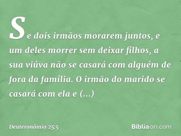 "Se dois irmãos morarem juntos, e um deles morrer sem deixar filhos, a sua viúva não se casará com alguém de fora da família. O irmão do marido se casará com el