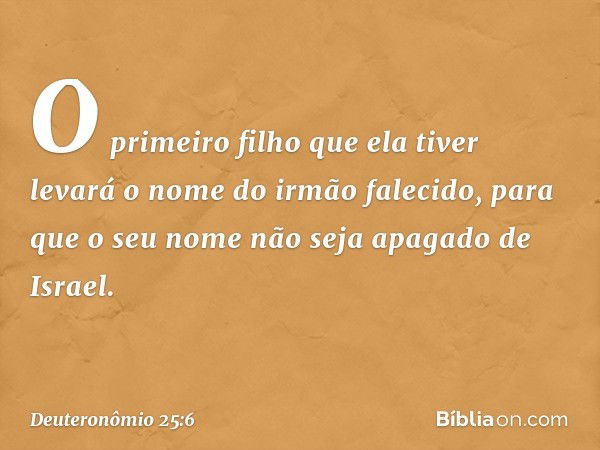 O primeiro filho que ela tiver levará o nome do irmão falecido, para que o seu nome não seja apagado de Israel. -- Deuteronômio 25:6