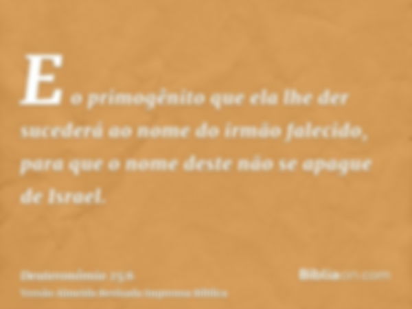 E o primogênito que ela lhe der sucederá ao nome do irmão falecido, para que o nome deste não se apague de Israel.