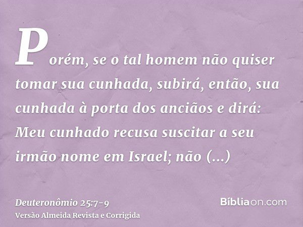 Porém, se o tal homem não quiser tomar sua cunhada, subirá, então, sua cunhada à porta dos anciãos e dirá: Meu cunhado recusa suscitar a seu irmão nome em Israe